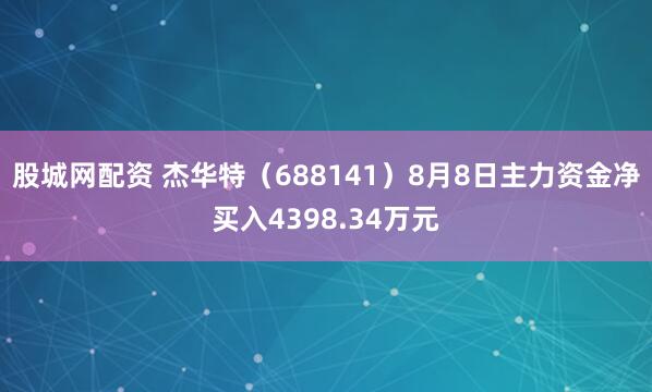 股城网配资 杰华特（688141）8月8日主力资金净买入4398.34万元