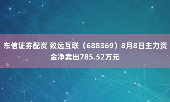 东信证券配资 致远互联（688369）8月8日主力资金净卖出785.52万元