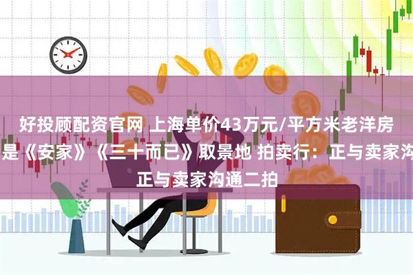好投顾配资官网 上海单价43万元/平方米老洋房流拍 曾是《安家》《三十而已》取景地 拍卖行：正与卖家沟通二拍