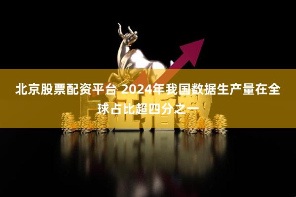 北京股票配资平台 2024年我国数据生产量在全球占比超四分之一