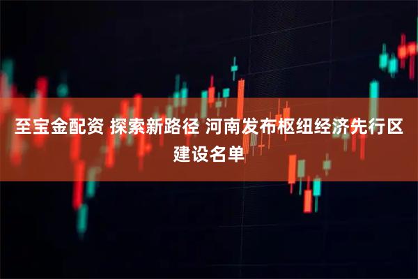 至宝金配资 探索新路径 河南发布枢纽经济先行区建设名单