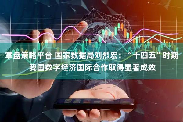 掌盘策略平台 国家数据局刘烈宏：“十四五”时期 我国数字经济国际合作取得显著成效