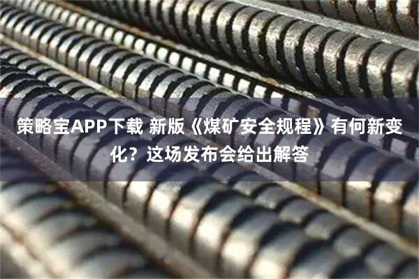 策略宝APP下载 新版《煤矿安全规程》有何新变化？这场发布会给出解答