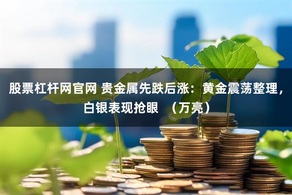 股票杠杆网官网 贵金属先跌后涨：黄金震荡整理，白银表现抢眼  （万亮）