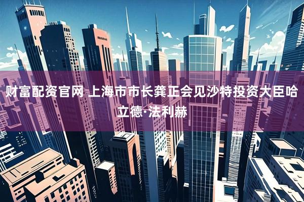 财富配资官网 上海市市长龚正会见沙特投资大臣哈立德·法利赫