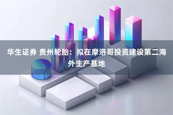 华生证券 贵州轮胎：拟在摩洛哥投资建设第二海外生产基地