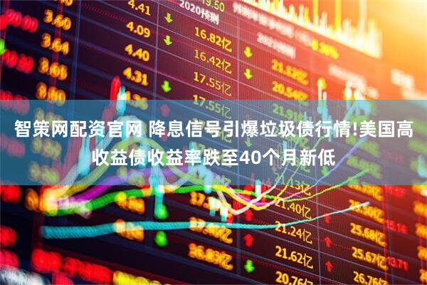 智策网配资官网 降息信号引爆垃圾债行情!美国高收益债收益率跌至40个月新低