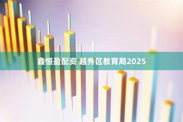 鑫恒盈配资 越秀区教育局2025