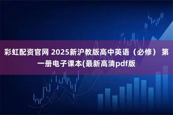 彩虹配资官网 2025新沪教版高中英语（必修） 第一册电子课本(最新高清pdf版