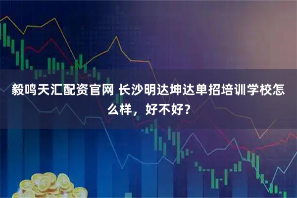 毅鸣天汇配资官网 长沙明达坤达单招培训学校怎么样，好不好？