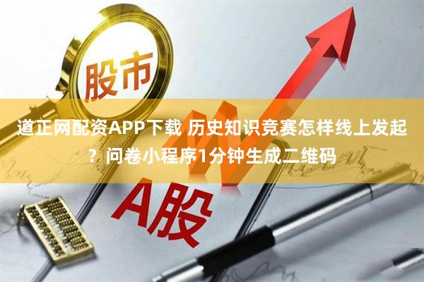 道正网配资APP下载 历史知识竞赛怎样线上发起？问卷小程序1分钟生成二维码