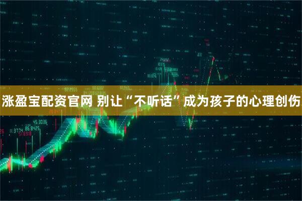 涨盈宝配资官网 别让“不听话”成为孩子的心理创伤