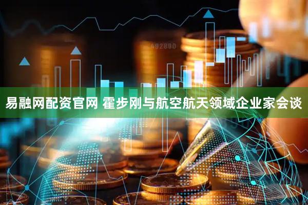 易融网配资官网 霍步刚与航空航天领域企业家会谈