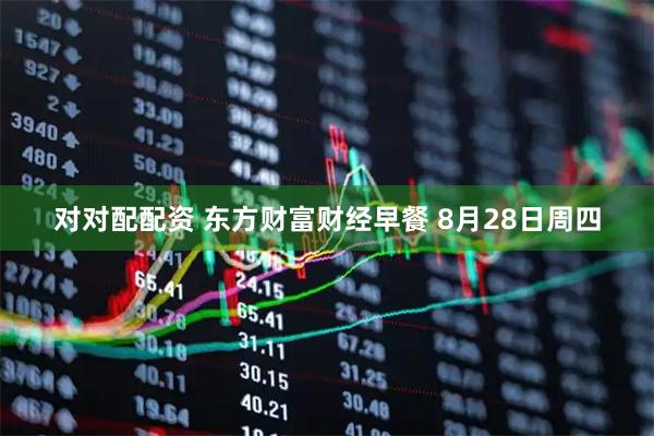 对对配配资 东方财富财经早餐 8月28日周四