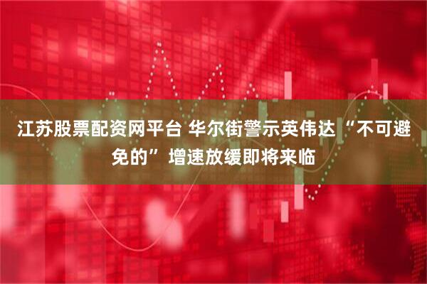 江苏股票配资网平台 华尔街警示英伟达 “不可避免的” 增速放缓即将来临