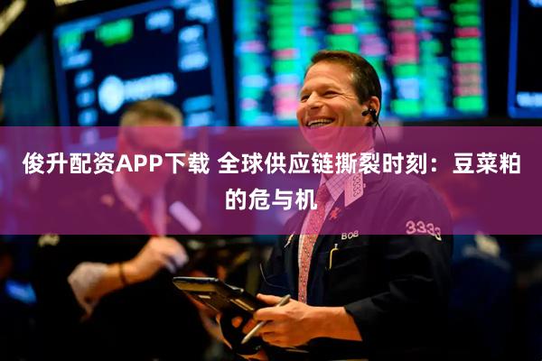 俊升配资APP下载 全球供应链撕裂时刻：豆菜粕的危与机