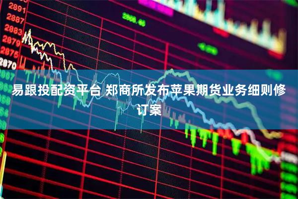 易跟投配资平台 郑商所发布苹果期货业务细则修订案