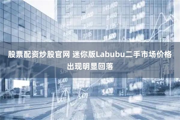 股票配资炒股官网 迷你版Labubu二手市场价格出现明显回落