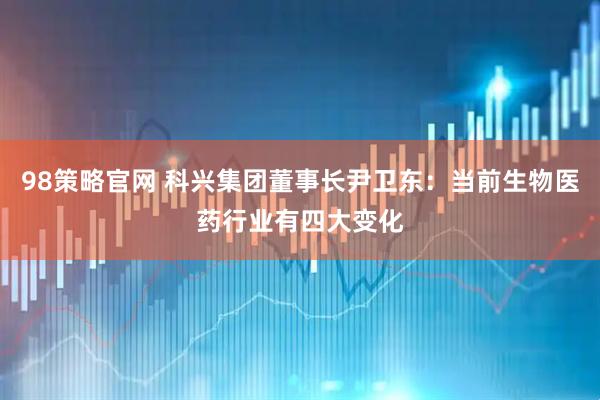 98策略官网 科兴集团董事长尹卫东：当前生物医药行业有四大变化