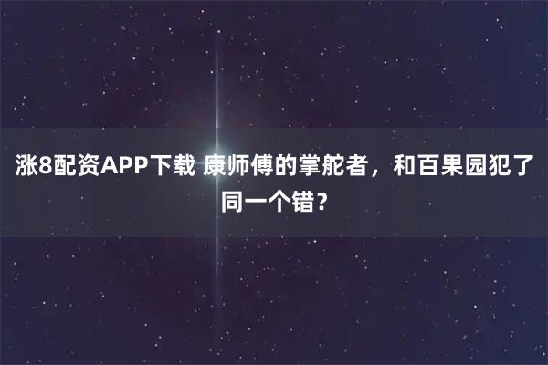 涨8配资APP下载 康师傅的掌舵者，和百果园犯了同一个错？