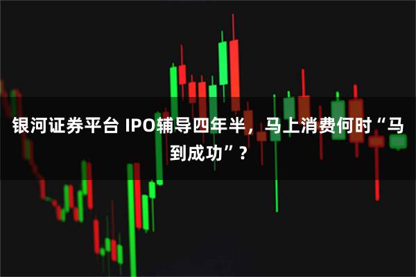 银河证券平台 IPO辅导四年半，马上消费何时“马到成功”？