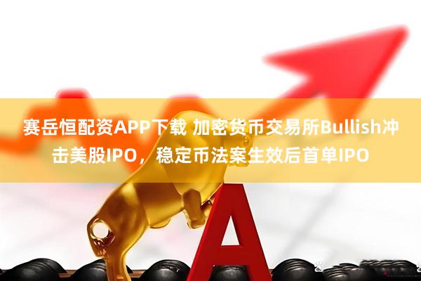 赛岳恒配资APP下载 加密货币交易所Bullish冲击美股IPO，稳定币法案生效后首单IPO