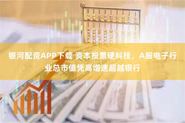 银河配资APP下载 资本投票硬科技，A股电子行业总市值凭高增速超越银行
