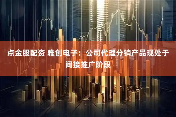 点金股配资 雅创电子：公司代理分销产品现处于间接推广阶段