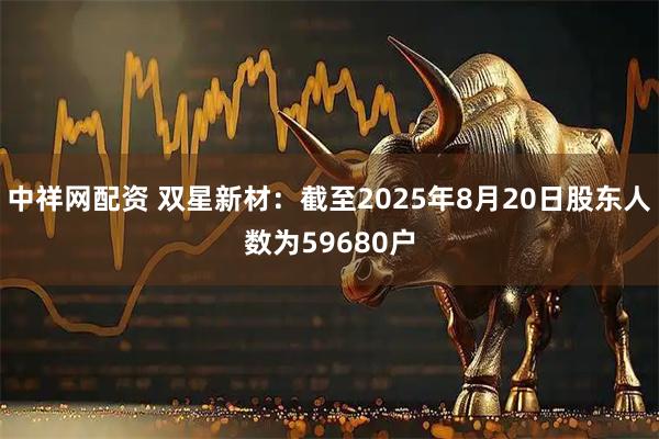 中祥网配资 双星新材：截至2025年8月20日股东人数为59680户