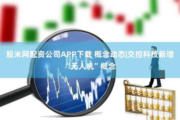 股米网配资公司APP下载 概念动态|交控科技新增“无人机”概念