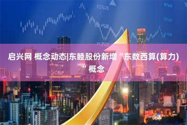 启兴网 概念动态|东睦股份新增“东数西算(算力)”概念