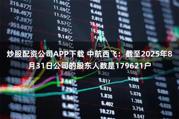 炒股配资公司APP下载 中航西飞：截至2025年8月31日公司的股东人数是179621户