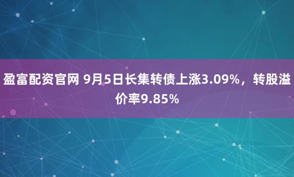 盈富配资官网 9月5日长集转债上涨3.09%，转股溢价率9.85%