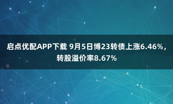 启点优配APP下载 9月5日博23转债上涨6.46%，转股溢价率8.67%