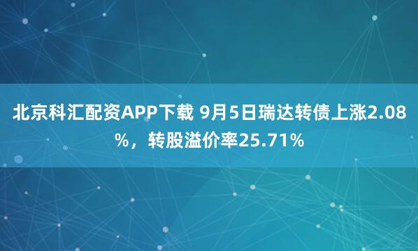 北京科汇配资APP下载 9月5日瑞达转债上涨2.08%，转股溢价率25.71%