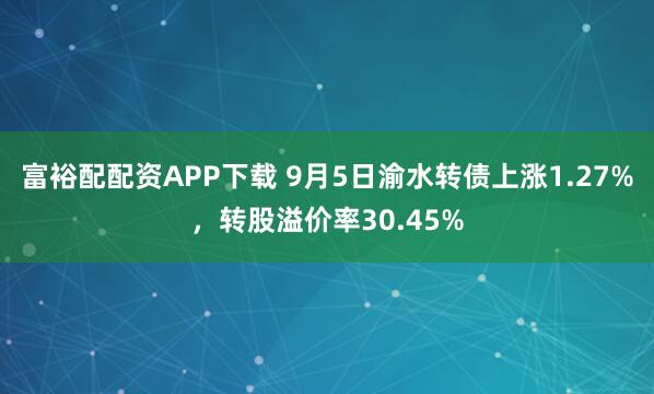 富裕配配资APP下载 9月5日渝水转债上涨1.27%，转股溢价率30.45%