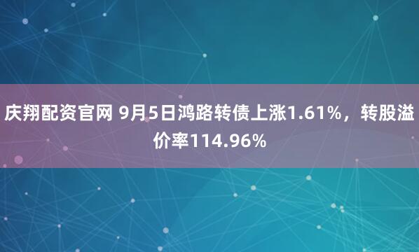 庆翔配资官网 9月5日鸿路转债上涨1.61%，转股溢价率114.96%