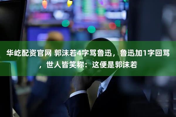 华屹配资官网 郭沫若4字骂鲁迅，鲁迅加1字回骂，世人皆笑称：这便是郭沫若