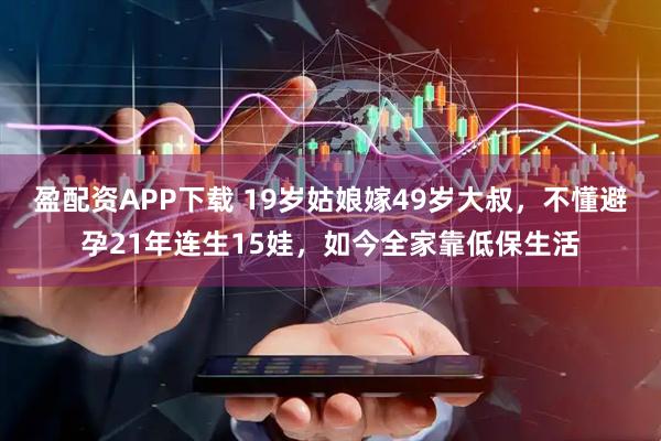 盈配资APP下载 19岁姑娘嫁49岁大叔，不懂避孕21年连生15娃，如今全家靠低保生活
