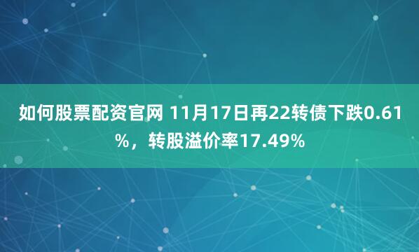 如何股票配资官网 11月17日再22转债下跌0.61%，转股溢价率17.49%