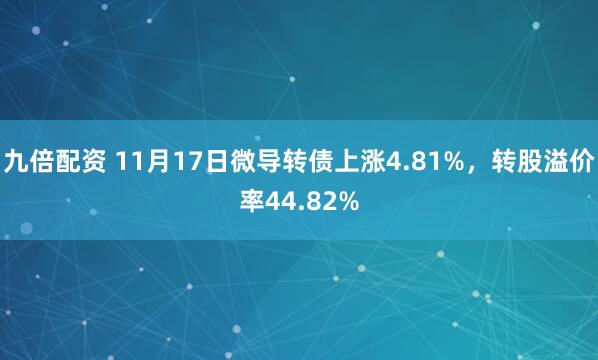 九倍配资 11月17日微导转债上涨4.81%，转股溢价率44.82%