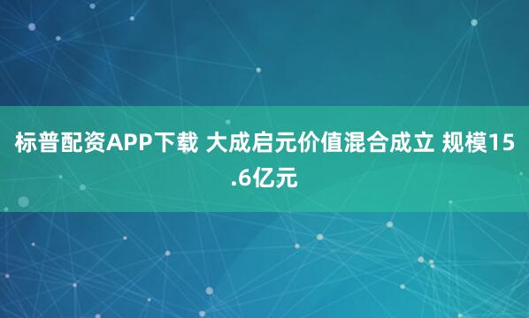 标普配资APP下载 大成启元价值混合成立 规模15.6亿元