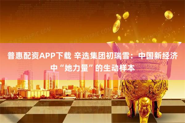 普惠配资APP下载 辛选集团初瑞雪：中国新经济中“她力量”的生动样本
