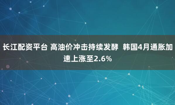 长江配资平台 高油价冲击持续发酵  韩国4月通胀加速上涨至2.6%
