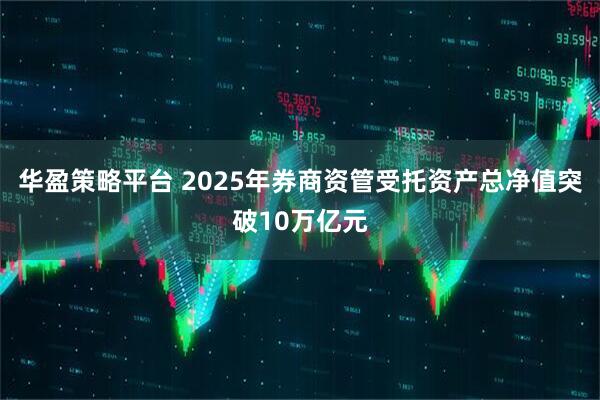 华盈策略平台 2025年券商资管受托资产总净值突破10万亿元